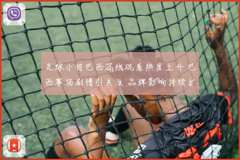 足球小将巴西篇线观看热度上升 巴西赛场剧情引关注 品牌影响持续扩大