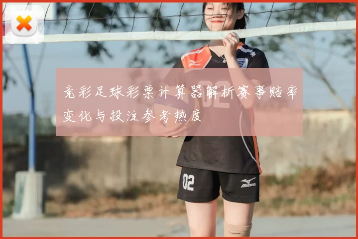 竞彩足球彩票计算器解析赛事赔率变化与投注参考热度