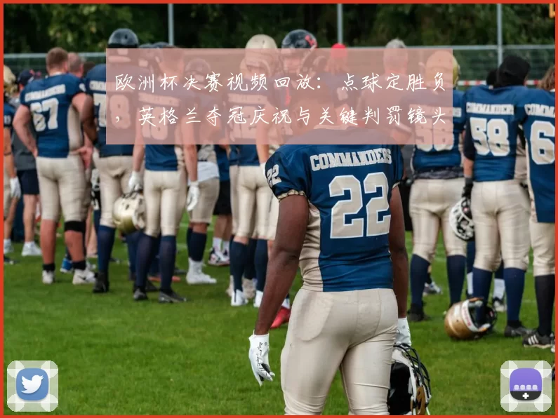 欧洲杯决赛视频回放：点球定胜负，英格兰夺冠庆祝与关键判罚镜头