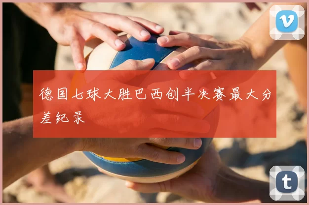 德国七球大胜巴西创半决赛最大分差纪录