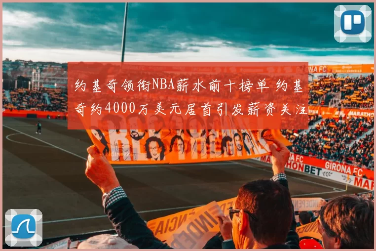 约基奇领衔NBA薪水前十榜单 约基奇约4000万美元居首引发薪资关注