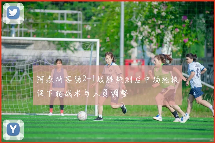阿森纳客场2-1战胜热刺后中场轮换促下轮战术与人员调整
