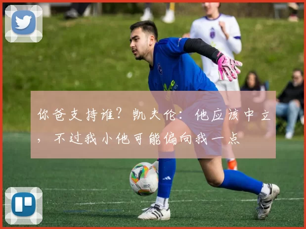 你爸支持谁？凯夫伦：他应该中立，不过我小他可能偏向我一点