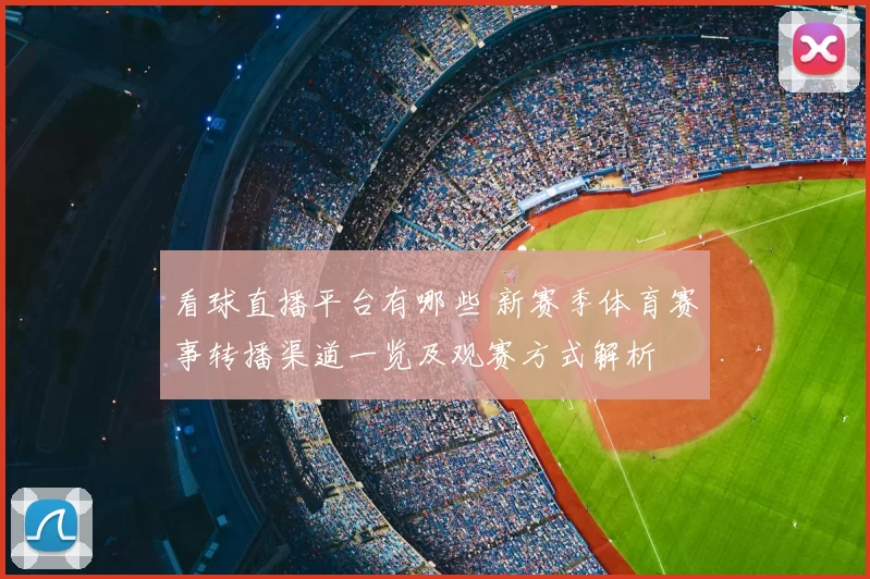 看球直播平台有哪些 新赛季体育赛事转播渠道一览及观赛方式解析
