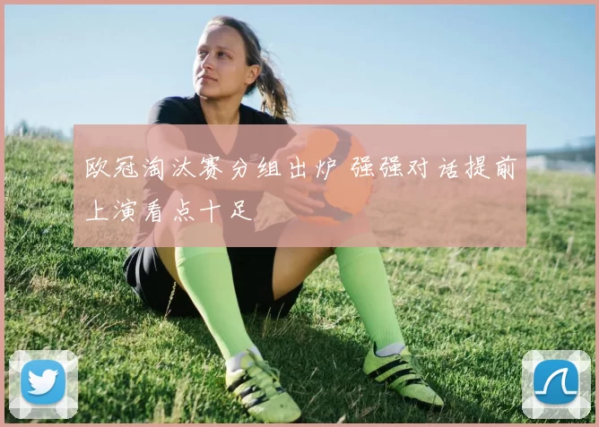 欧冠淘汰赛分组出炉 强强对话提前上演看点十足