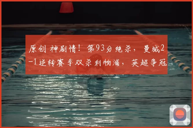 原创 神剧情！第93分绝杀，曼城2-1逆转赛季双杀利物浦，英超争冠悬念重生