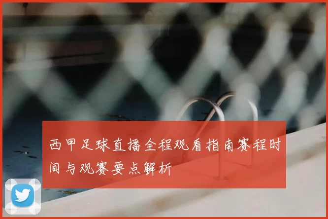 西甲足球直播全程观看指南赛程时间与观赛要点解析