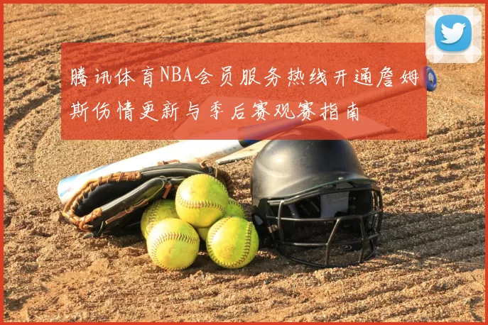 腾讯体育NBA会员服务热线开通詹姆斯伤情更新与季后赛观赛指南