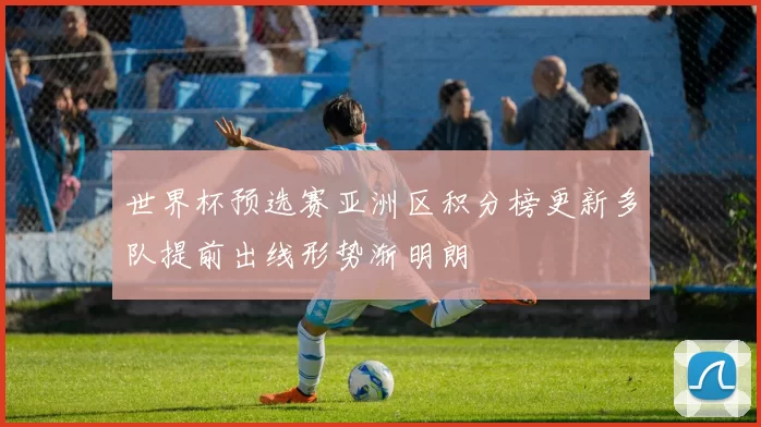 世界杯预选赛亚洲区积分榜更新多队提前出线形势渐明朗