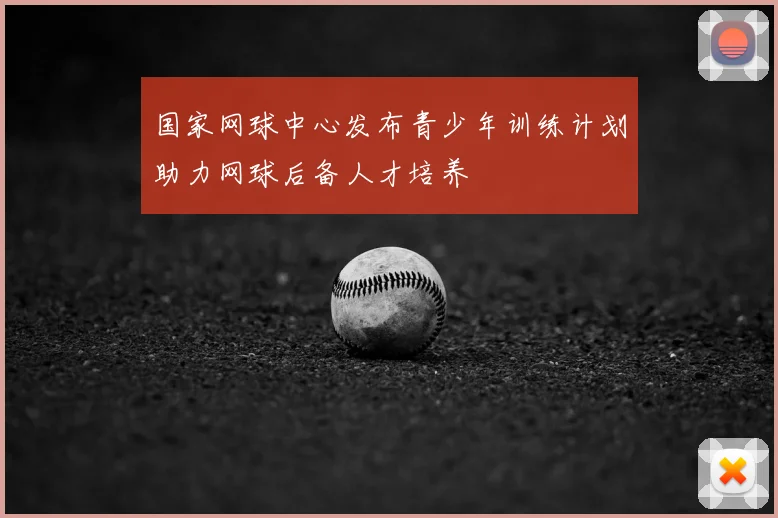 国家网球中心发布青少年训练计划助力网球后备人才培养