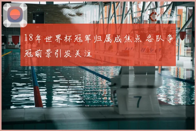18年世界杯冠军归属成焦点 各队争冠前景引发关注