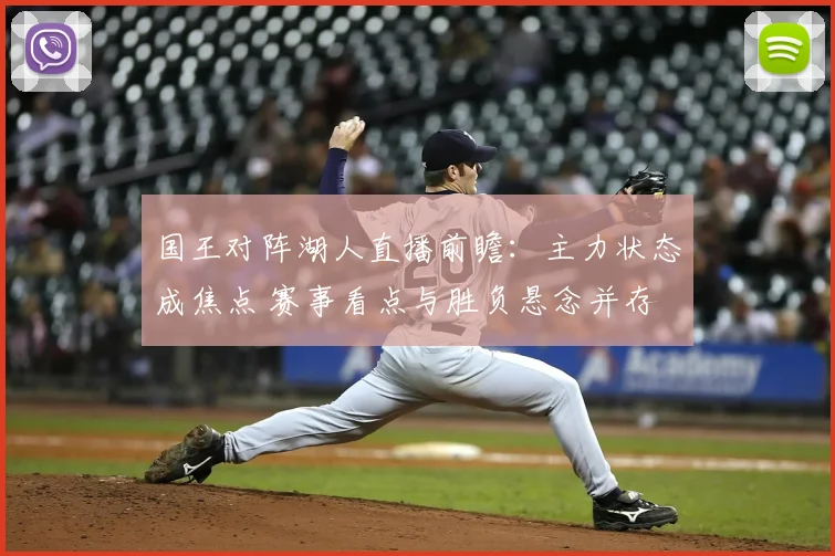国王对阵湖人直播前瞻：主力状态成焦点 赛事看点与胜负悬念并存