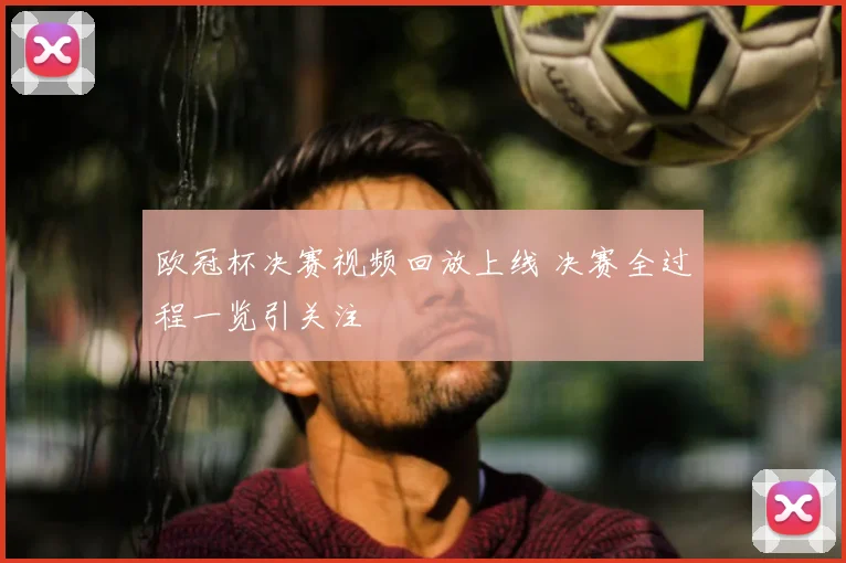 欧冠杯决赛视频回放上线 决赛全过程一览引关注