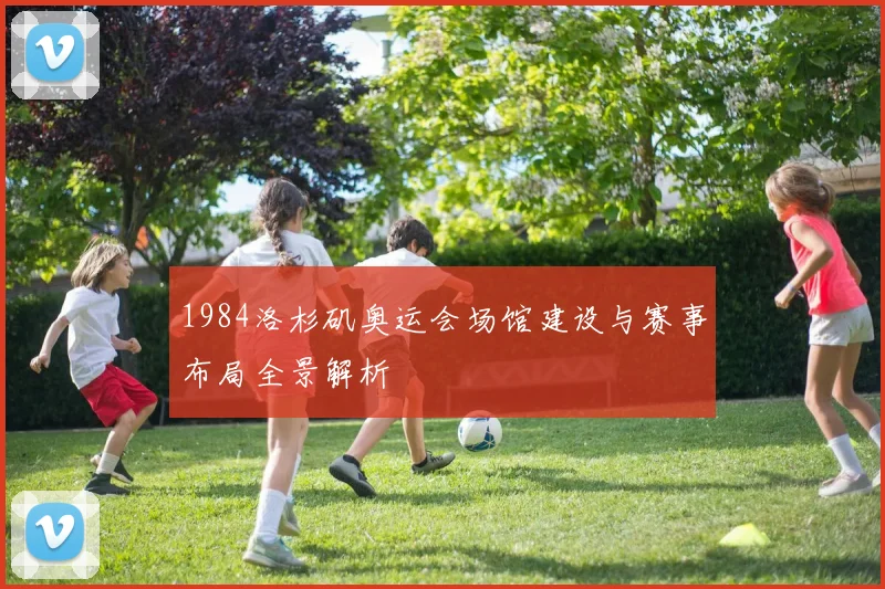 1984洛杉矶奥运会场馆建设与赛事布局全景解析