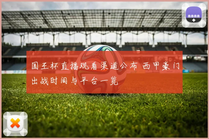 国王杯直播观看渠道公布 西甲豪门出战时间与平台一览