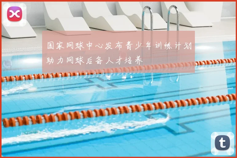 国家网球中心发布青少年训练计划助力网球后备人才培养