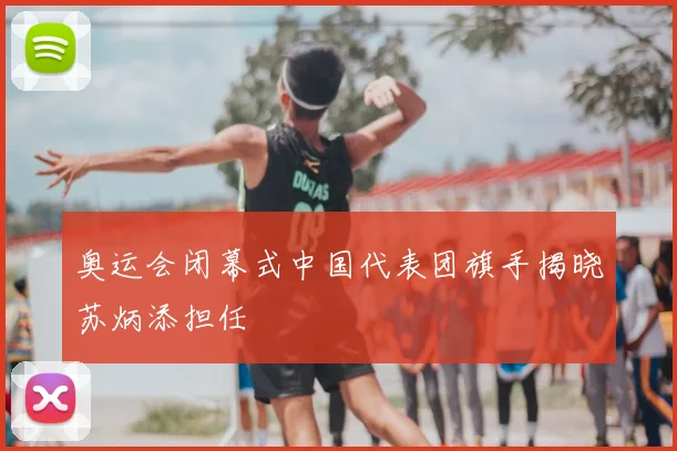 奥运会闭幕式中国代表团旗手揭晓苏炳添担任