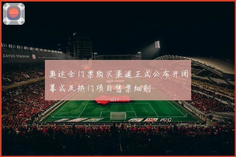 奥运会门票购买渠道正式公布开闭幕式及热门项目售票细则