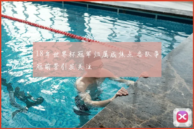 18年世界杯冠军归属成焦点 各队争冠前景引发关注