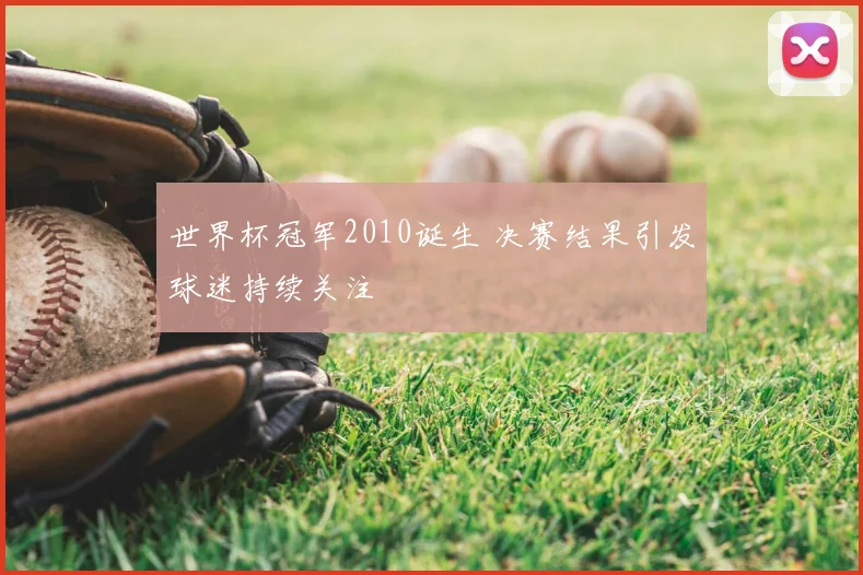 世界杯冠军2010诞生 决赛结果引发球迷持续关注