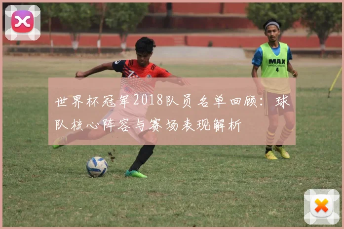 世界杯冠军2018队员名单回顾:球队核心阵容与赛场表现解析